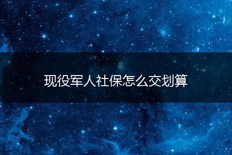 现役军人社保怎么交划算