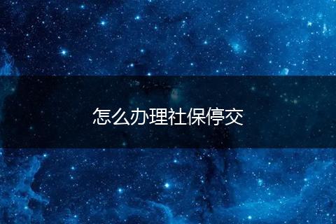 怎么办理社保停交