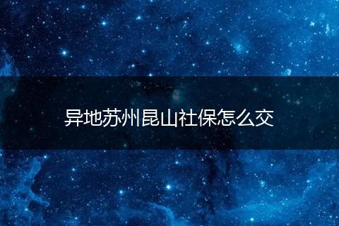 异地苏州昆山社保怎么交