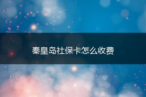 秦皇岛社保卡怎么收费