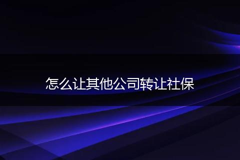 怎么让其他公司转让社保