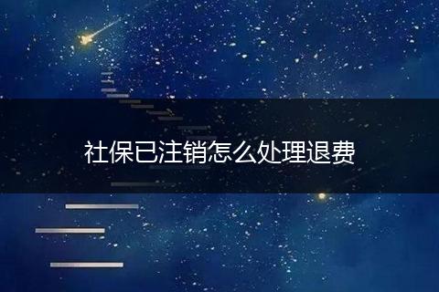 社保已注销怎么处理退费