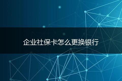 企业社保卡怎么更换银行