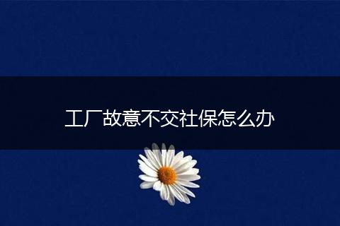 工厂故意不交社保怎么办