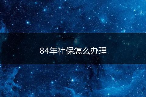 84年社保怎么办理