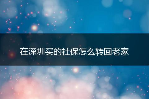 在深圳买的社保怎么转回老家