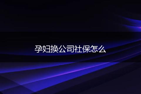 孕妇换公司社保怎么