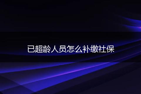 已超龄人员怎么补缴社保