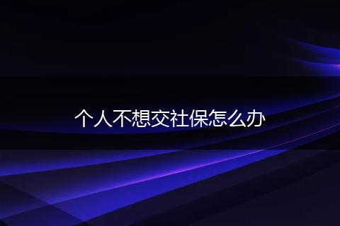 个人不想交社保怎么办