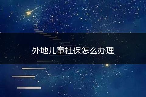外地儿童社保怎么办理