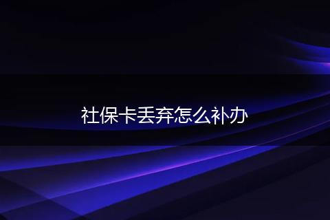 社保卡丢弃怎么补办
