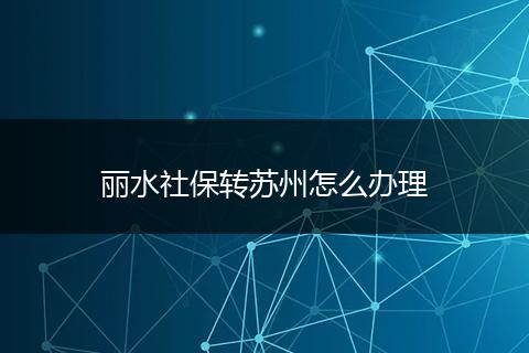 丽水社保转苏州怎么办理
