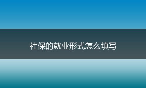 社保的就业形式怎么填写