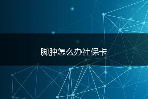 脚肿怎么办社保卡