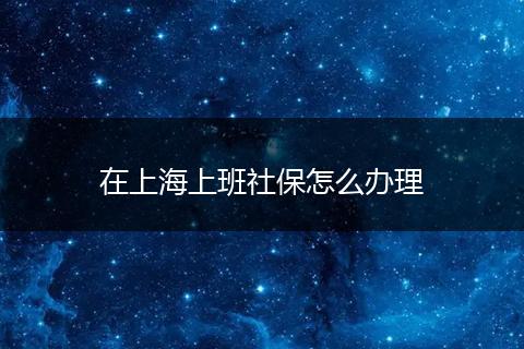 在上海上班社保怎么办理