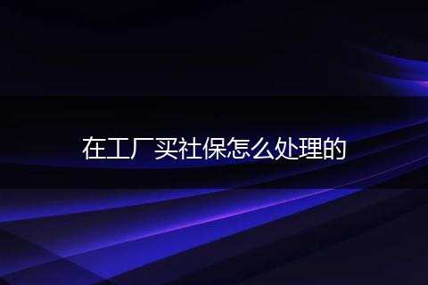 在工厂买社保怎么处理的