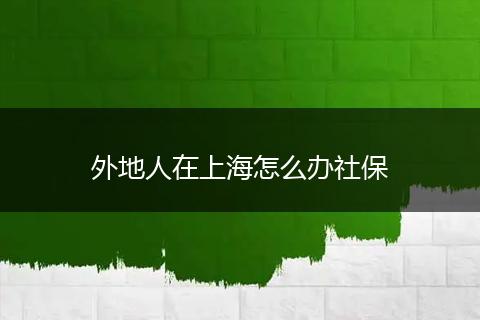 外地人在上海怎么办社保