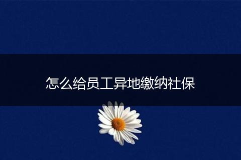 怎么给员工异地缴纳社保