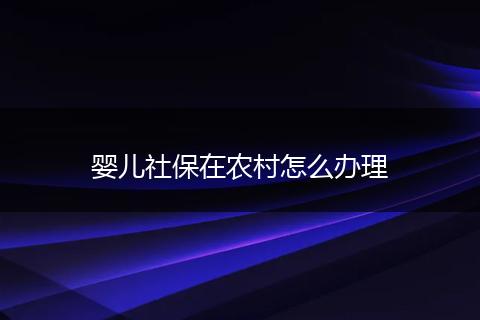 婴儿社保在农村怎么办理