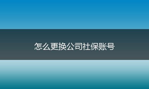 怎么更换公司社保账号