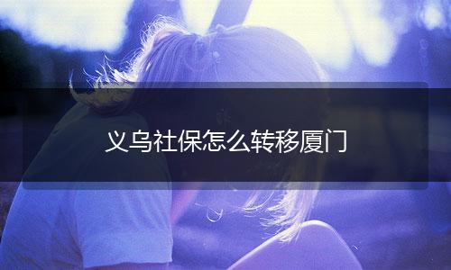 义乌社保怎么转移厦门