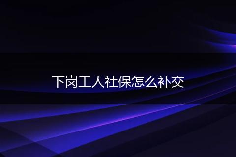 下岗工人社保怎么补交