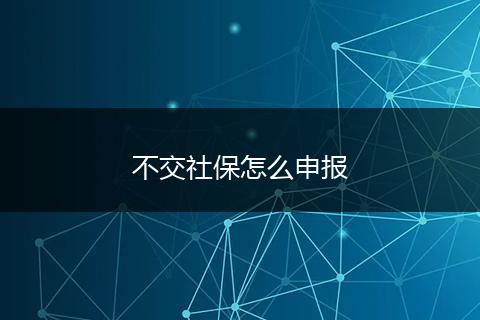 不交社保怎么申报