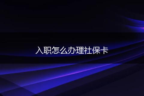 入职怎么办理社保卡