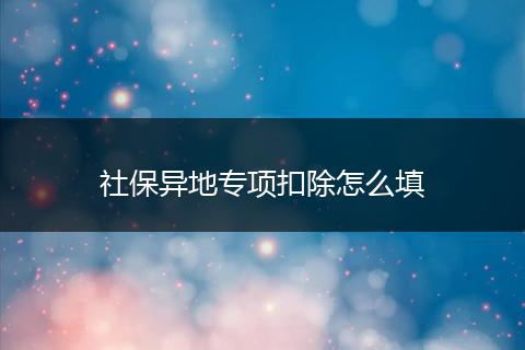 社保异地专项扣除怎么填
