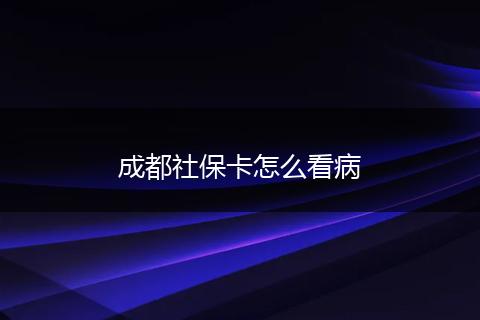 成都社保卡怎么看病