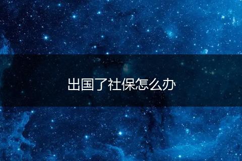 出国了社保怎么办
