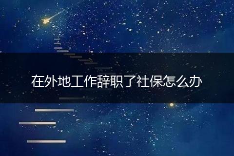 在外地工作辞职了社保怎么办