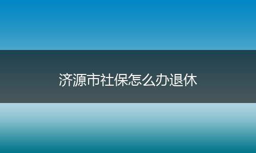 济源市社保怎么办退休