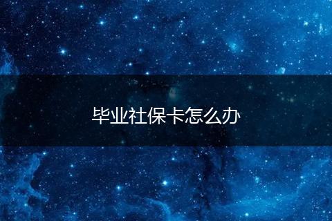 毕业社保卡怎么办