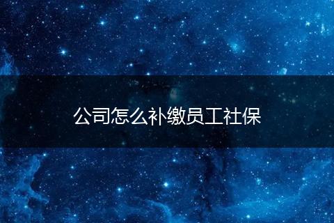 公司怎么补缴员工社保