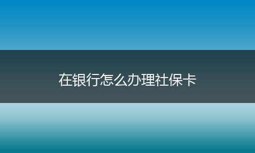 在银行怎么办理社保卡
