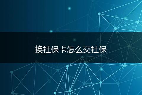 换社保卡怎么交社保
