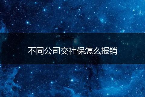 不同公司交社保怎么报销