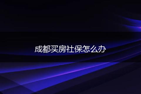成都买房社保怎么办