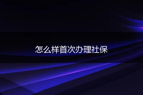怎么样首次办理社保