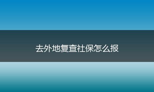 去外地复查社保怎么报