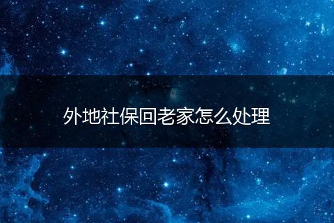 外地社保回老家怎么处理