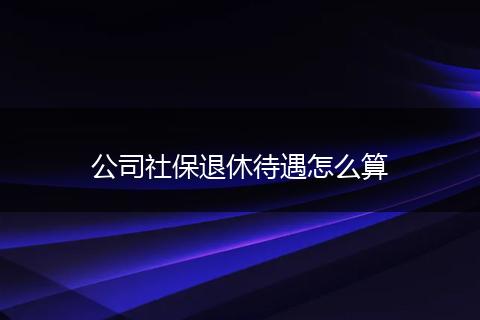 公司社保退休待遇怎么算