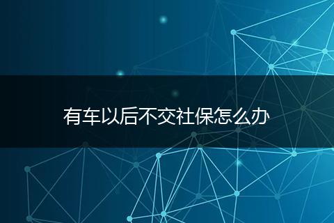 有车以后不交社保怎么办
