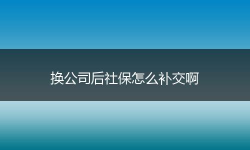 换公司后社保怎么补交啊