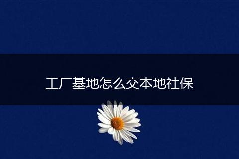 工厂基地怎么交本地社保