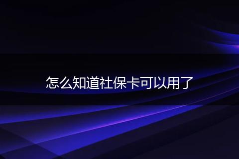怎么知道社保卡可以用了