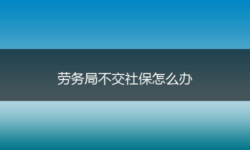 劳务局不交社保怎么办