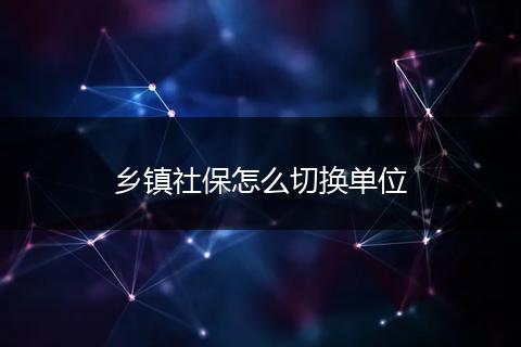 乡镇社保怎么切换单位