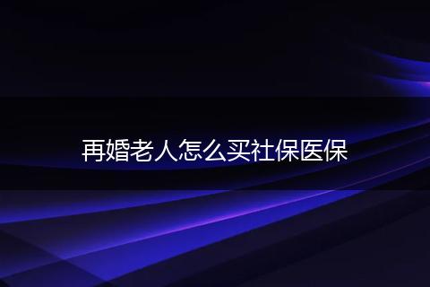 再婚老人怎么买社保医保